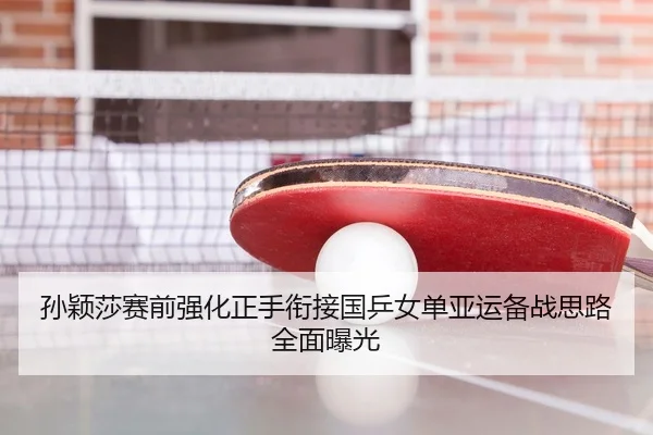 孙颖莎赛前强化正手衔接国乒女单亚运备战思路全面曝光