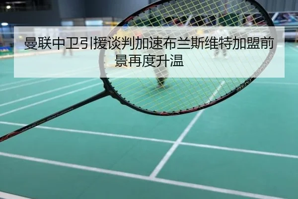 曼联中卫引援谈判加速布兰斯维特加盟前景再度升温