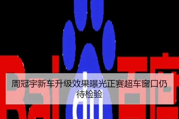 周冠宇新车升级效果曝光正赛超车窗口仍待检验